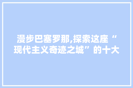 漫步巴塞罗那,探索这座“现代主义奇迹之城”的十大旅游景点