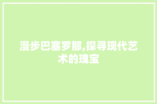 漫步巴塞罗那,探寻现代艺术的瑰宝
