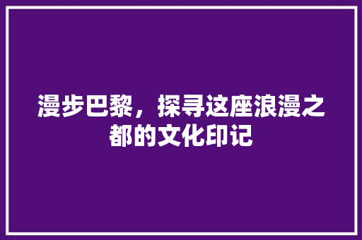 漫步巴黎，探寻这座浪漫之都的文化印记