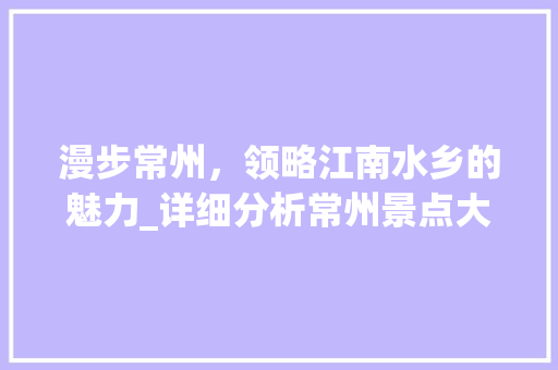 漫步常州，领略江南水乡的魅力_详细分析常州景点大全
