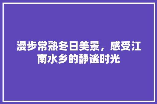 漫步常熟冬日美景，感受江南水乡的静谧时光