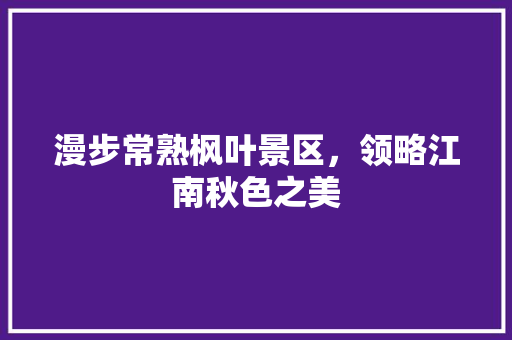 漫步常熟枫叶景区，领略江南秋色之美