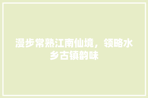 漫步常熟江南仙境，领略水乡古镇韵味