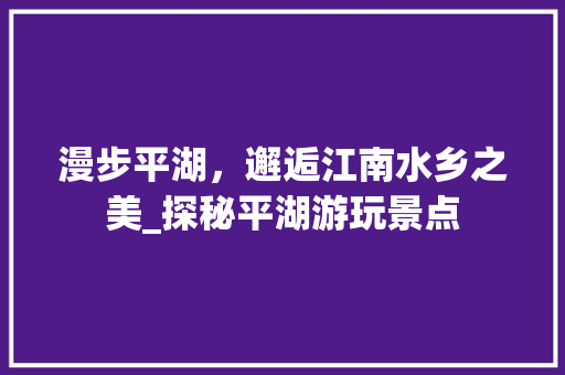 漫步平湖，邂逅江南水乡之美_探秘平湖游玩景点  第1张