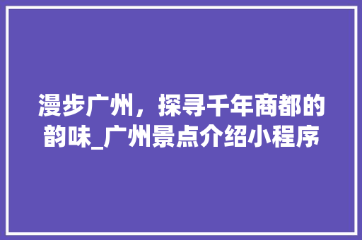 漫步广州，探寻千年商都的韵味_广州景点介绍小程序带您领略广州之美