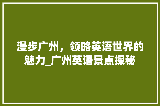 漫步广州，领略英语世界的魅力_广州英语景点探秘  第1张