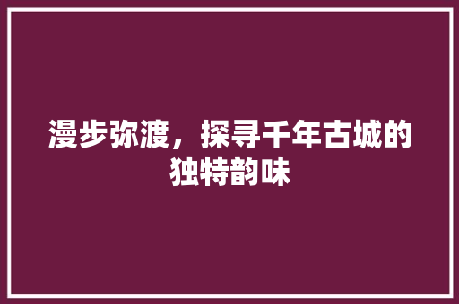漫步弥渡，探寻千年古城的独特韵味
