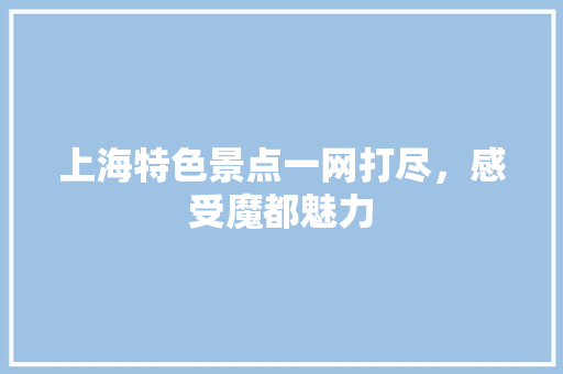 上海特色景点一网打尽，感受魔都魅力  第1张