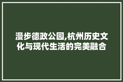漫步德政公园,杭州历史文化与现代生活的完美融合  第1张