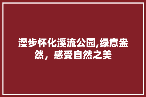 漫步怀化溪流公园,绿意盎然，感受自然之美  第1张