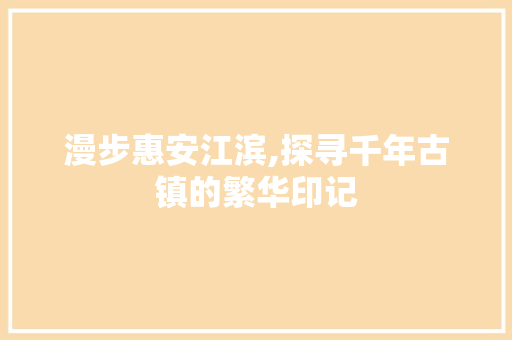 漫步惠安江滨,探寻千年古镇的繁华印记