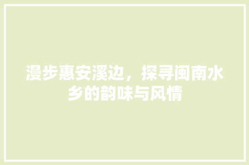 漫步惠安溪边，探寻闽南水乡的韵味与风情