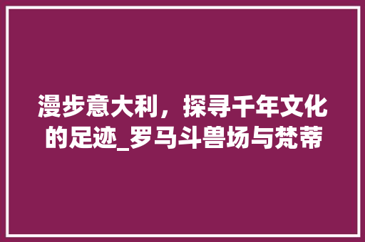 漫步意大利，探寻千年文化的足迹_罗马斗兽场与梵蒂冈的神秘魅力