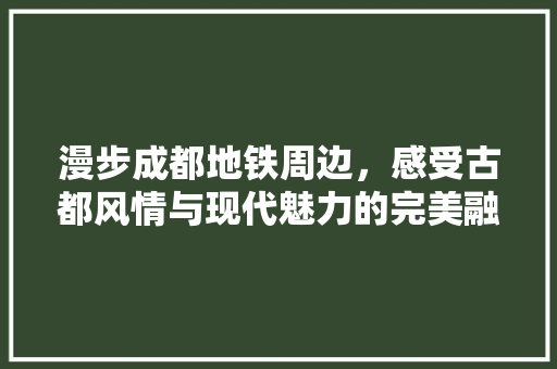 漫步成都地铁周边，感受古都风情与现代魅力的完美融合