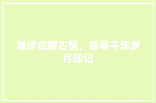 漫步成都古镇，探寻千年岁月印记