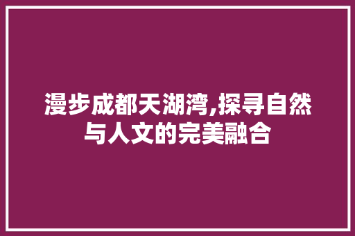 漫步成都天湖湾,探寻自然与人文的完美融合  第1张