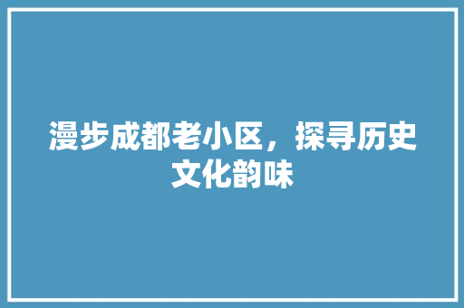 漫步成都老小区，探寻历史文化韵味
