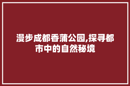 漫步成都香蒲公园,探寻都市中的自然秘境