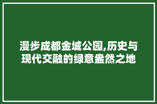 漫步成都金城公园,历史与现代交融的绿意盎然之地