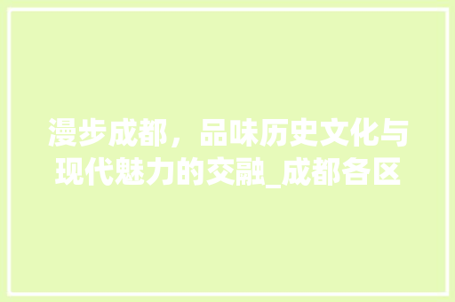 漫步成都，品味历史文化与现代魅力的交融_成都各区景点探秘