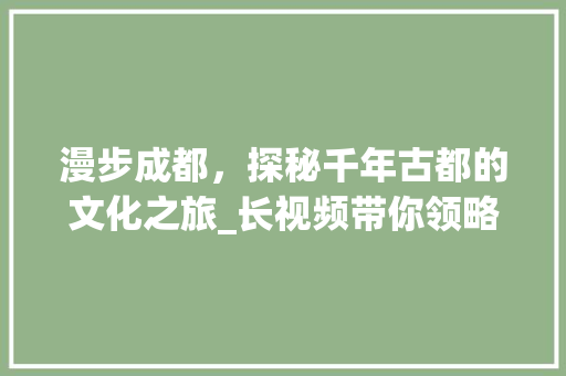 漫步成都，探秘千年古都的文化之旅_长视频带你领略蓉城魅力  第1张