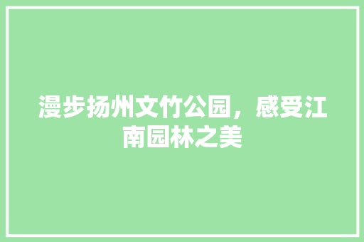 漫步扬州文竹公园，感受江南园林之美  第1张