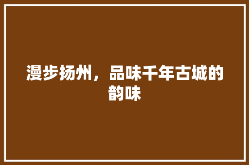 漫步扬州，品味千年古城的韵味  第1张