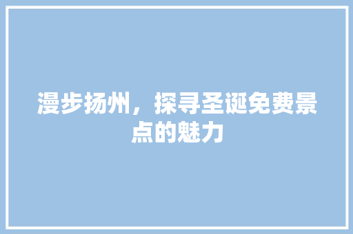漫步扬州，探寻圣诞免费景点的魅力  第1张