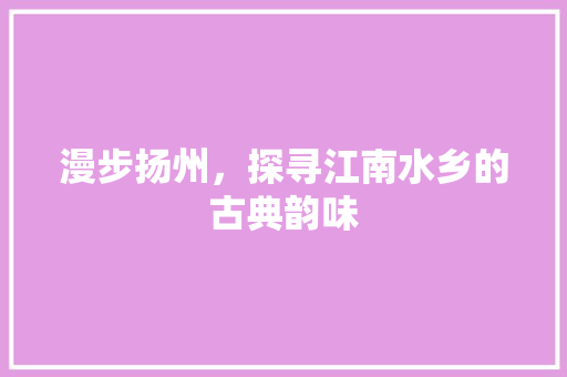 漫步扬州，探寻江南水乡的古典韵味  第1张