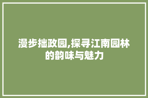 漫步拙政园,探寻江南园林的韵味与魅力  第1张