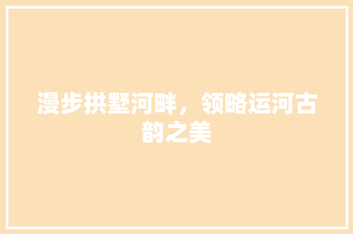 漫步拱墅河畔，领略运河古韵之美  第1张