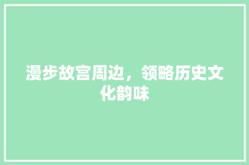 漫步故宫周边，领略历史文化韵味