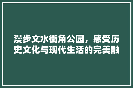 漫步文水街角公园，感受历史文化与现代生活的完美融合  第1张