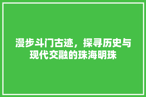 漫步斗门古迹，探寻历史与现代交融的珠海明珠  第1张