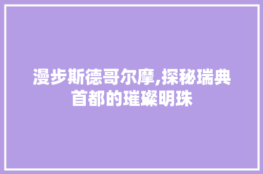 漫步斯德哥尔摩,探秘瑞典首都的璀璨明珠  第1张