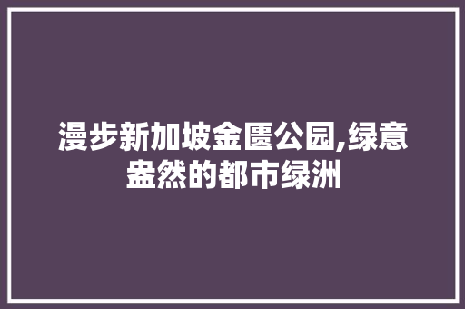 漫步新加坡金匮公园,绿意盎然的都市绿洲
