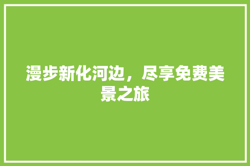 漫步新化河边，尽享免费美景之旅  第1张