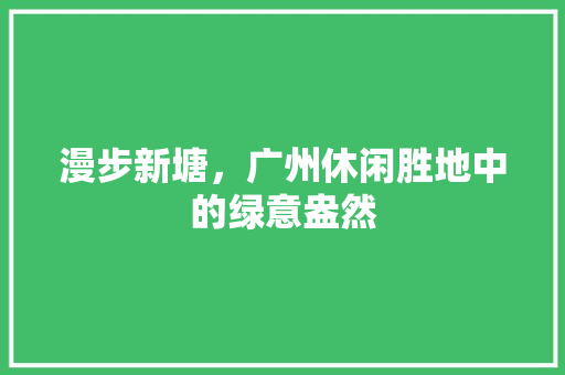 漫步新塘，广州休闲胜地中的绿意盎然