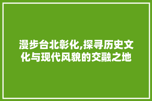 漫步台北彰化,探寻历史文化与现代风貌的交融之地