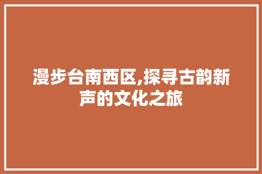 漫步台南西区,探寻古韵新声的文化之旅
