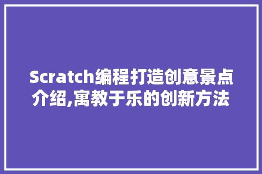 Scratch编程打造创意景点介绍,寓教于乐的创新方法  第1张