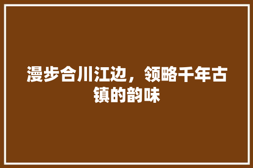 漫步合川江边，领略千年古镇的韵味  第1张