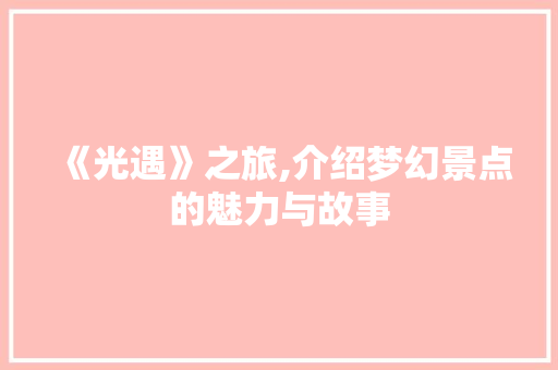 《光遇》之旅,介绍梦幻景点的魅力与故事  第1张