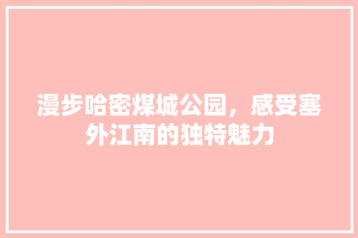 漫步哈密煤城公园，感受塞外江南的独特魅力