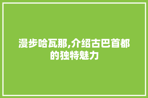漫步哈瓦那,介绍古巴首都的独特魅力