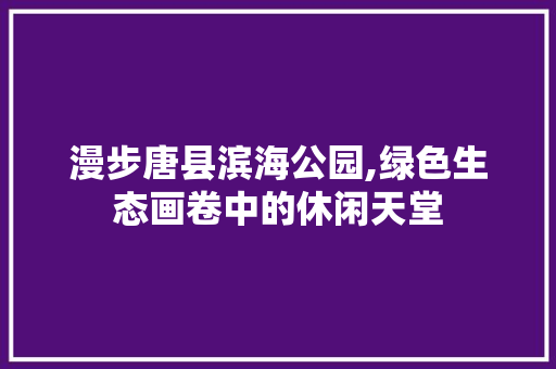 漫步唐县滨海公园,绿色生态画卷中的休闲天堂