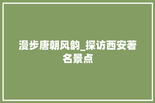 漫步唐朝风韵_探访西安著名景点
