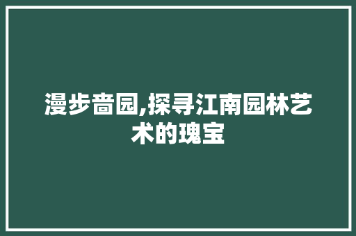 漫步啬园,探寻江南园林艺术的瑰宝
