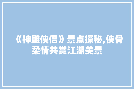 《神雕侠侣》景点探秘,侠骨柔情共赏江湖美景  第1张