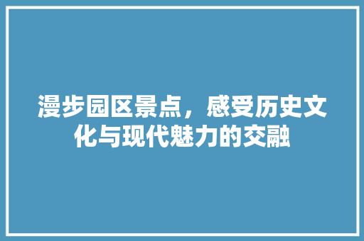 漫步园区景点，感受历史文化与现代魅力的交融